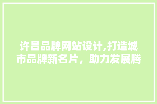 许昌品牌网站设计,打造城市品牌新名片，助力发展腾飞