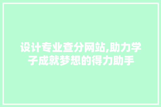 设计专业查分网站,助力学子成就梦想的得力助手
