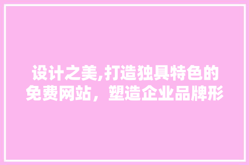 设计之美,打造独具特色的免费网站，塑造企业品牌形象