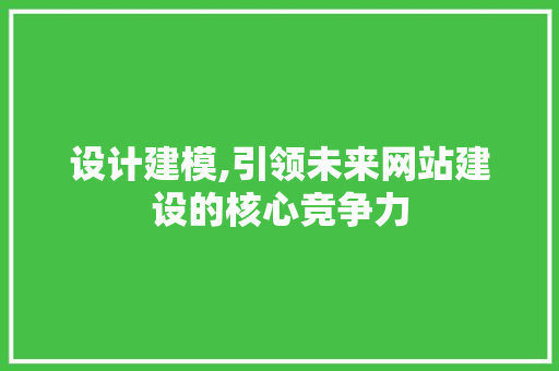 设计建模,引领未来网站建设的核心竞争力
