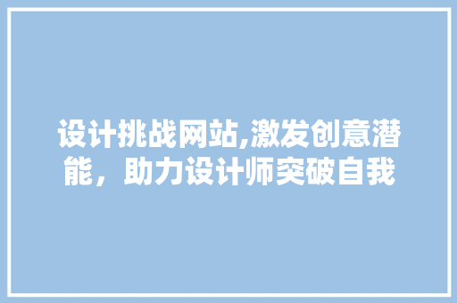 设计挑战网站,激发创意潜能，助力设计师突破自我