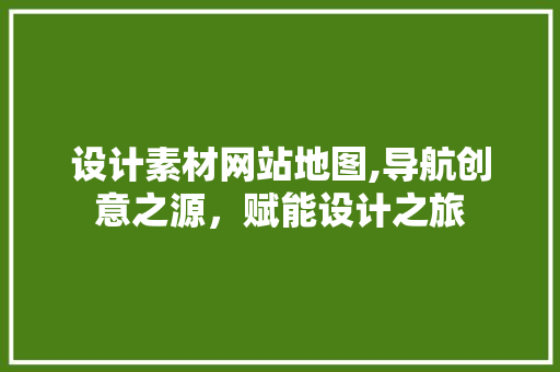 设计素材网站地图,导航创意之源，赋能设计之旅