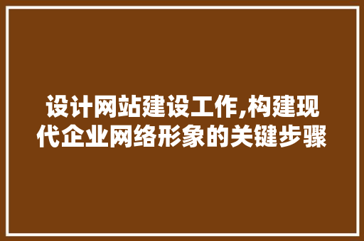 设计网站建设工作,构建现代企业网络形象的关键步骤