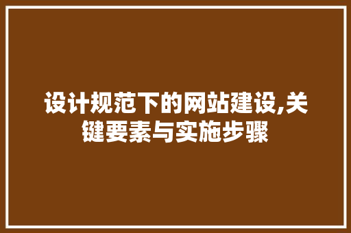 设计规范下的网站建设,关键要素与实施步骤