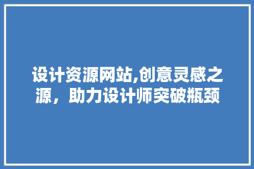 设计资源网站,创意灵感之源，助力设计师突破瓶颈