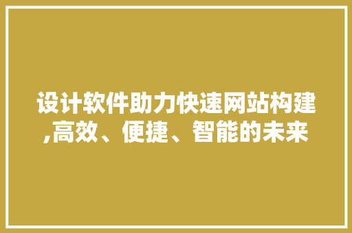 设计软件助力快速网站构建,高效、便捷、智能的未来趋势
