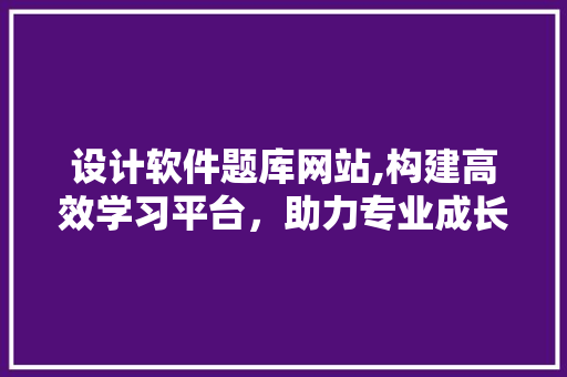 设计软件题库网站,构建高效学习平台，助力专业成长