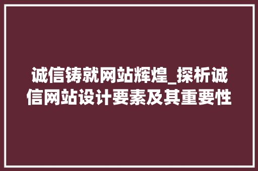 诚信铸就网站辉煌_探析诚信网站设计要素及其重要性