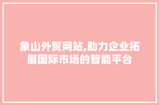 象山外贸网站,助力企业拓展国际市场的智能平台