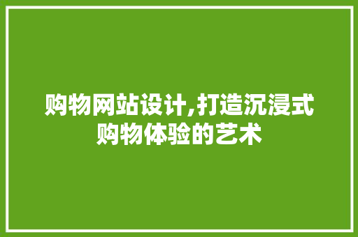 购物网站设计,打造沉浸式购物体验的艺术