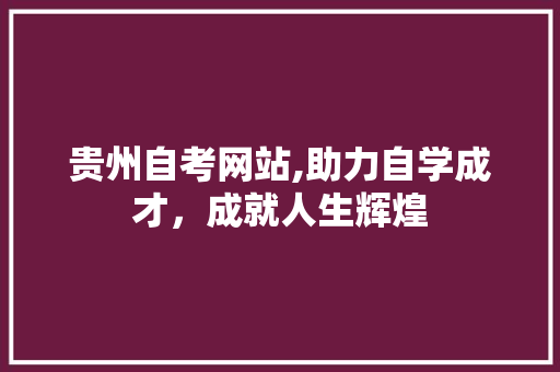 贵州自考网站,助力自学成才，成就人生辉煌