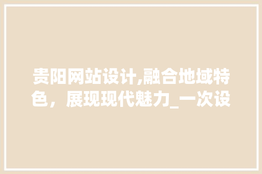 贵阳网站设计,融合地域特色，展现现代魅力_一次设计图纸的解读与思考