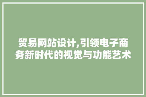 贸易网站设计,引领电子商务新时代的视觉与功能艺术