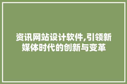 资讯网站设计软件,引领新媒体时代的创新与变革