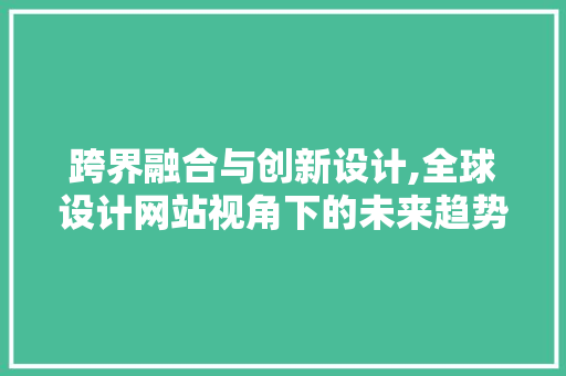 跨界融合与创新设计,全球设计网站视角下的未来趋势