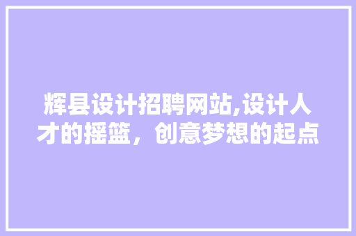 辉县设计招聘网站,设计人才的摇篮，创意梦想的起点