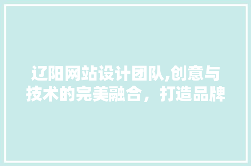 辽阳网站设计团队,创意与技术的完美融合，打造品牌新形象