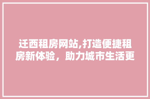 迁西租房网站,打造便捷租房新体验，助力城市生活更美好