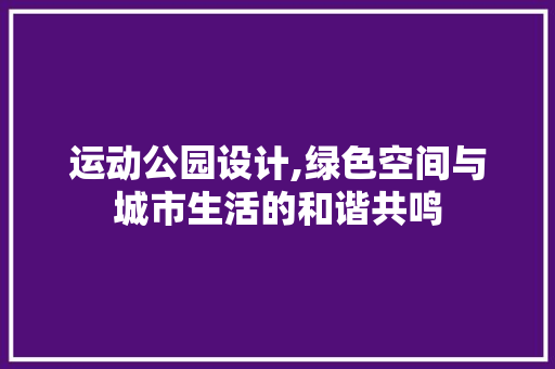运动公园设计,绿色空间与城市生活的和谐共鸣