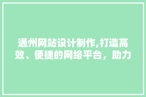 通州网站设计制作,打造高效、便捷的网络平台，助力区域发展