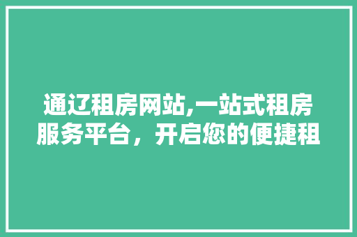 通辽租房网站,一站式租房服务平台，开启您的便捷租房生活