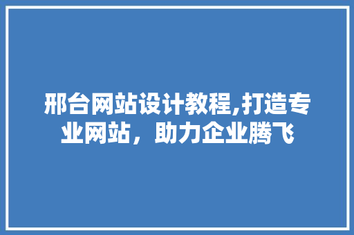 邢台网站设计教程,打造专业网站，助力企业腾飞