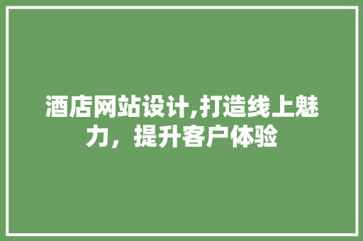酒店网站设计,打造线上魅力，提升客户体验