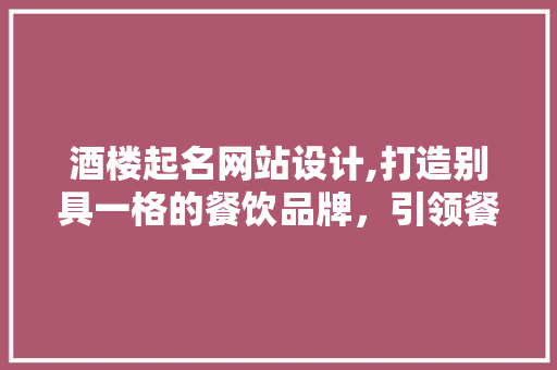 酒楼起名网站设计,打造别具一格的餐饮品牌，引领餐饮文化新潮流