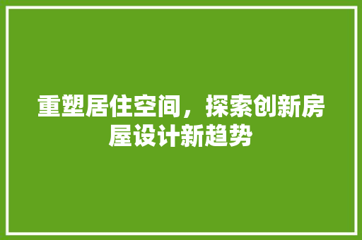 重塑居住空间，探索创新房屋设计新趋势