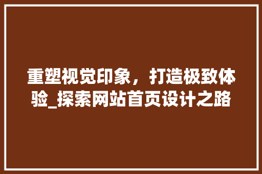 重塑视觉印象，打造极致体验_探索网站首页设计之路