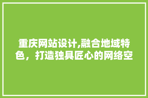 重庆网站设计,融合地域特色，打造独具匠心的网络空间