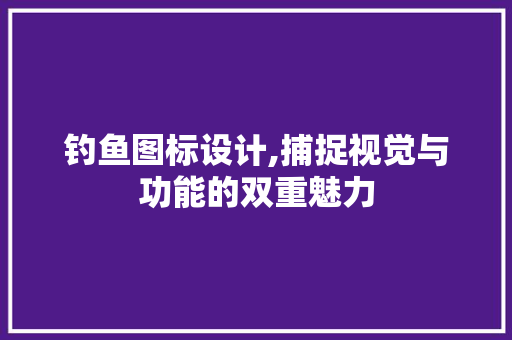 钓鱼图标设计,捕捉视觉与功能的双重魅力