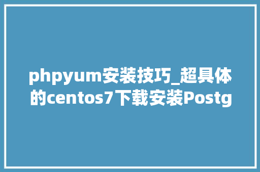 phpyum安装技巧_超具体的centos7下载安装Postgresql11yum安装教程
