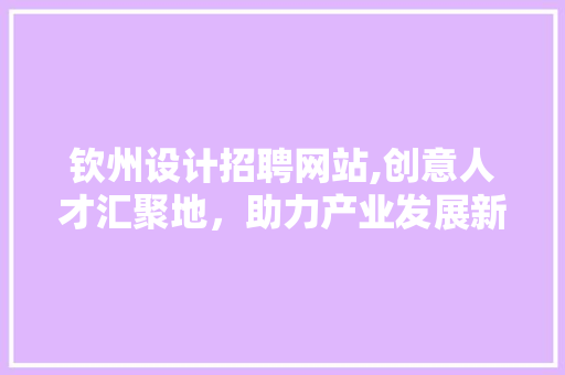 钦州设计招聘网站,创意人才汇聚地，助力产业发展新篇章