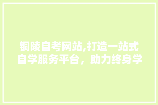 铜陵自考网站,打造一站式自学服务平台，助力终身学习