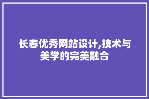 长春优秀网站设计,技术与美学的完美融合