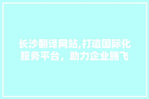 长沙翻译网站,打造国际化服务平台，助力企业腾飞