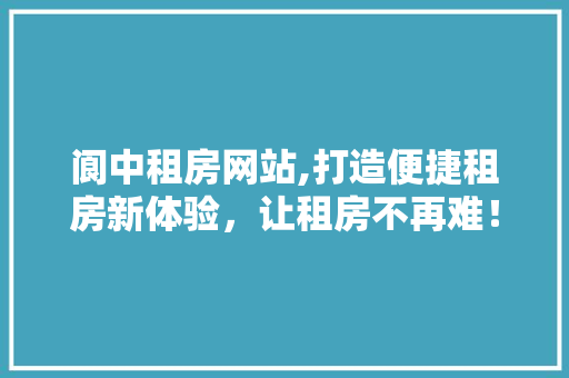 阆中租房网站,打造便捷租房新体验，让租房不再难！