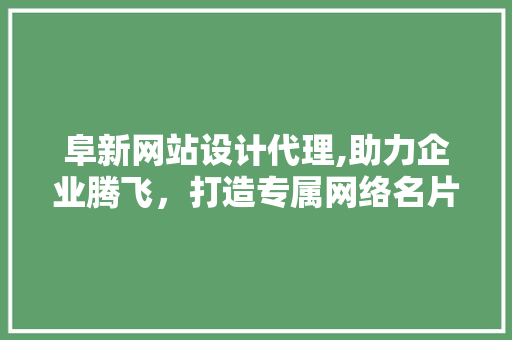 阜新网站设计代理,助力企业腾飞，打造专属网络名片