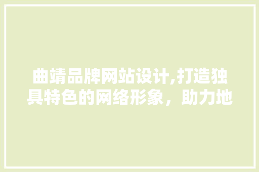 曲靖品牌网站设计,打造独具特色的网络形象，助力地方品牌腾飞