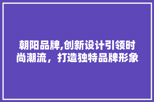 朝阳品牌,创新设计引领时尚潮流，打造独特品牌形象