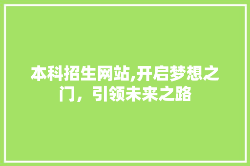 本科招生网站,开启梦想之门，引领未来之路