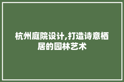 杭州庭院设计,打造诗意栖居的园林艺术
