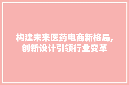 构建未来医药电商新格局,创新设计引领行业变革