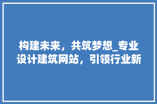 构建未来，共筑梦想_专业设计建筑网站，引领行业新潮流