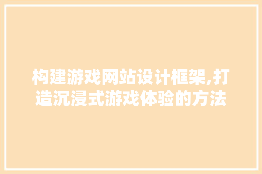 构建游戏网站设计框架,打造沉浸式游戏体验的方法