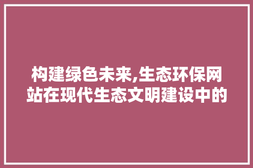 构建绿色未来,生态环保网站在现代生态文明建设中的重要作用