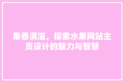 果香满溢，探索水果网站主页设计的魅力与智慧