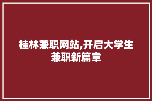 桂林兼职网站,开启大学生兼职新篇章