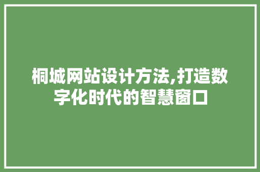 桐城网站设计方法,打造数字化时代的智慧窗口